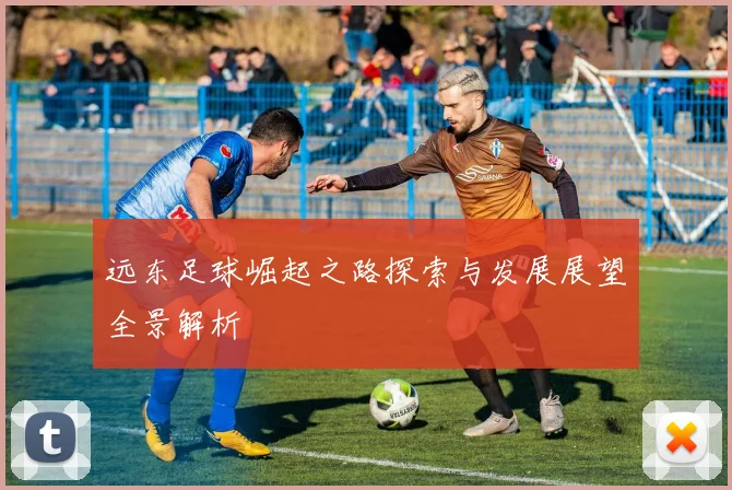 远东足球崛起之路探索与发展展望全景解析
