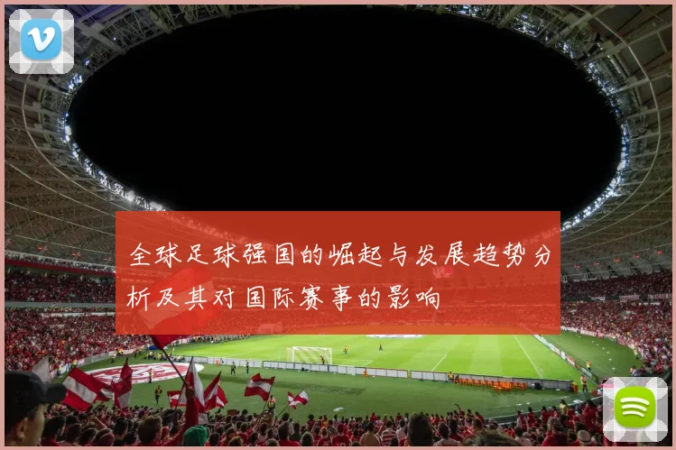 全球足球强国的崛起与发展趋势分析及其对国际赛事的影响