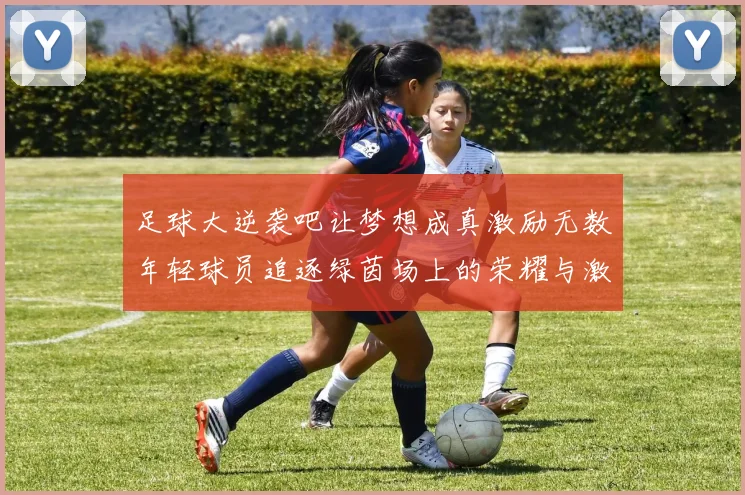 足球大逆袭吧让梦想成真激励无数年轻球员追逐绿茵场上的荣耀与激情