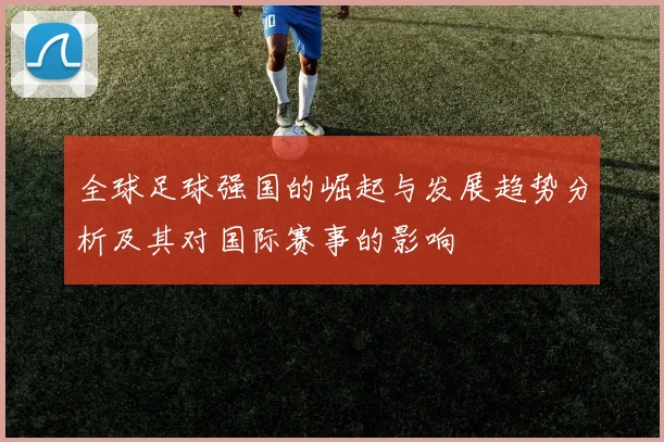 全球足球强国的崛起与发展趋势分析及其对国际赛事的影响