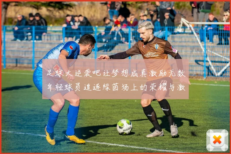 足球大逆袭吧让梦想成真激励无数年轻球员追逐绿茵场上的荣耀与激情