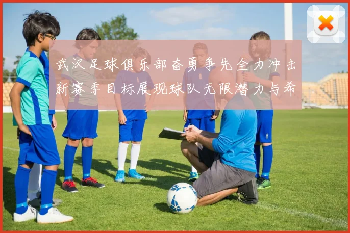 武汉足球俱乐部奋勇争先全力冲击新赛季目标展现球队无限潜力与希望