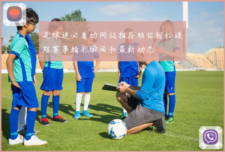足球迷必看的网站推荐助你轻松追踪赛事精彩瞬间和最新动态