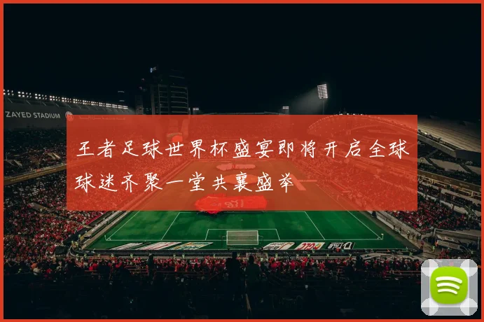 王者足球世界杯盛宴即将开启全球球迷齐聚一堂共襄盛举