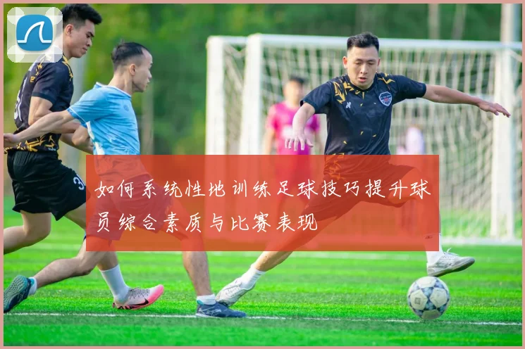 如何系统性地训练足球技巧提升球员综合素质与比赛表现